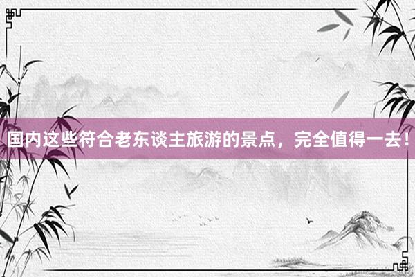国内这些符合老东谈主旅游的景点，完全值得一去！