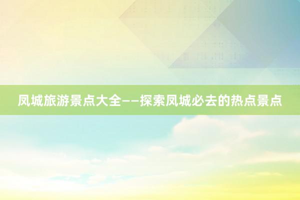 凤城旅游景点大全——探索凤城必去的热点景点