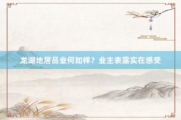 龙湖地居品业何如样？业主表露实在感受