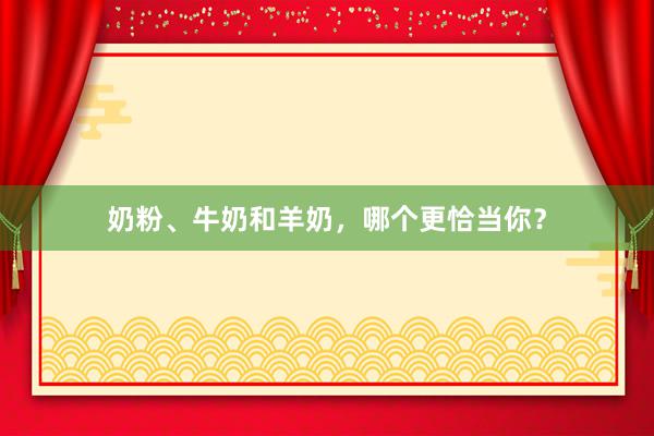 奶粉、牛奶和羊奶，哪个更恰当你？