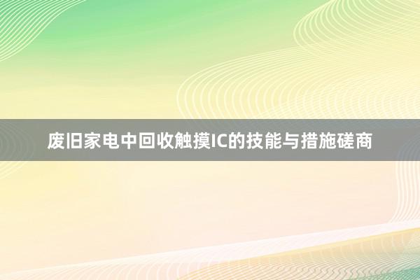 废旧家电中回收触摸IC的技能与措施磋商
