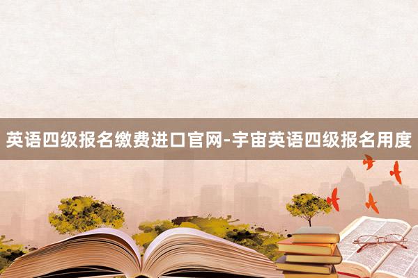 英语四级报名缴费进口官网-宇宙英语四级报名用度