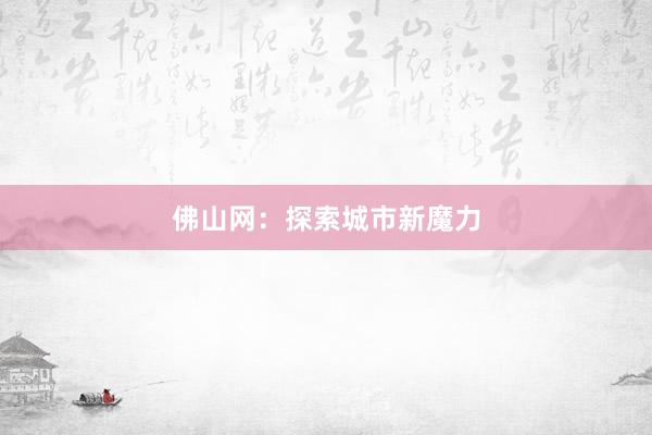 佛山网：探索城市新魔力