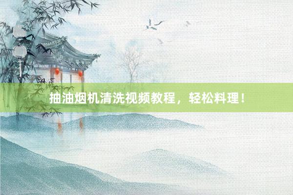 抽油烟机清洗视频教程，轻松料理！